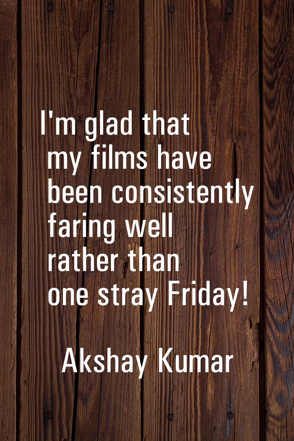 I'm glad that my films have been consistently faring well rather than one stray Friday!