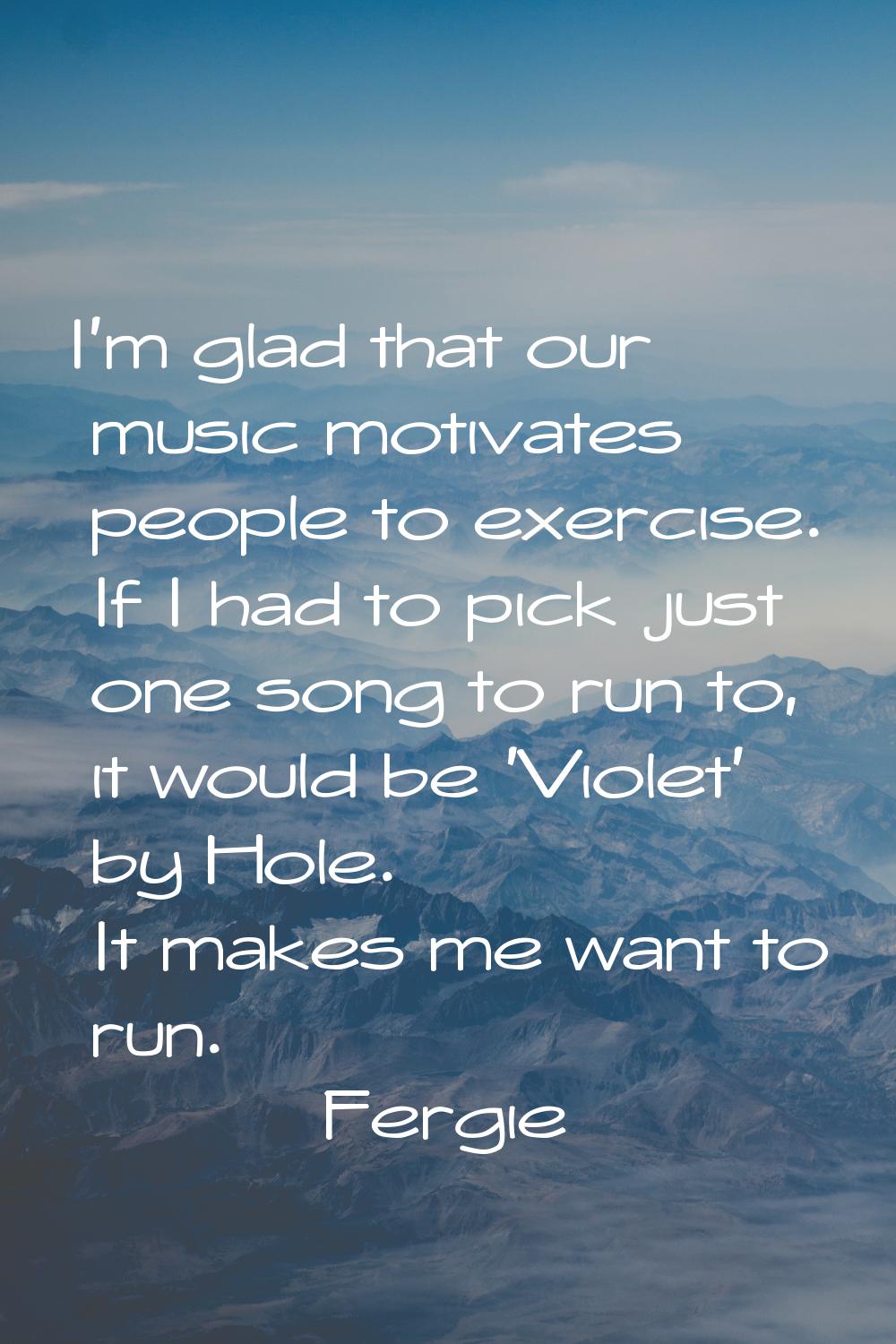 I'm glad that our music motivates people to exercise. If I had to pick just one song to run to, it 