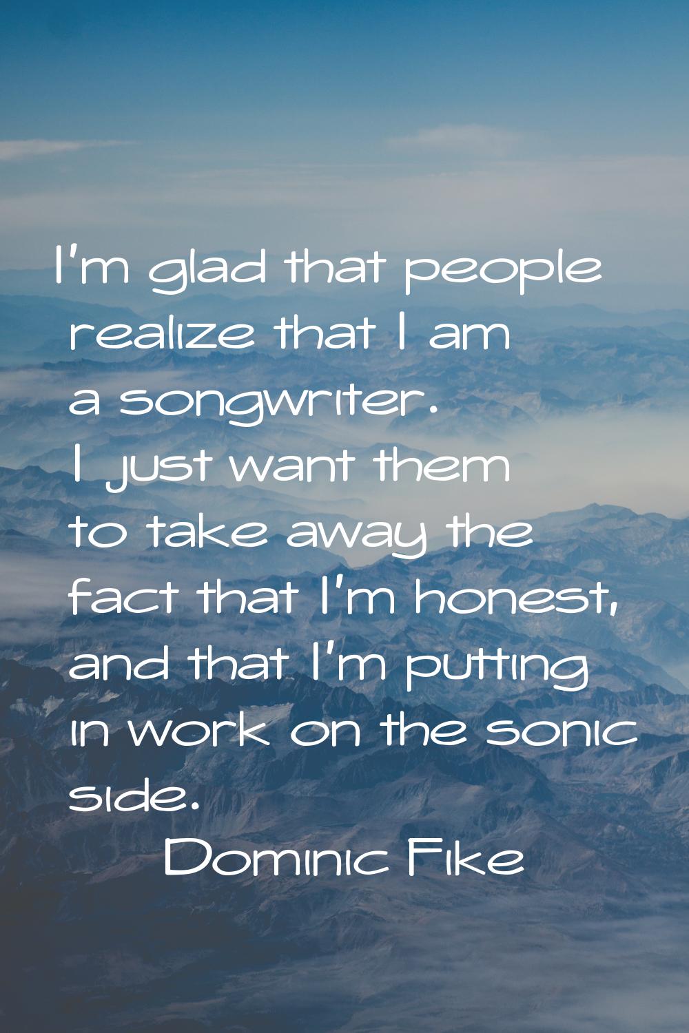 I'm glad that people realize that I am a songwriter. I just want them to take away the fact that I'