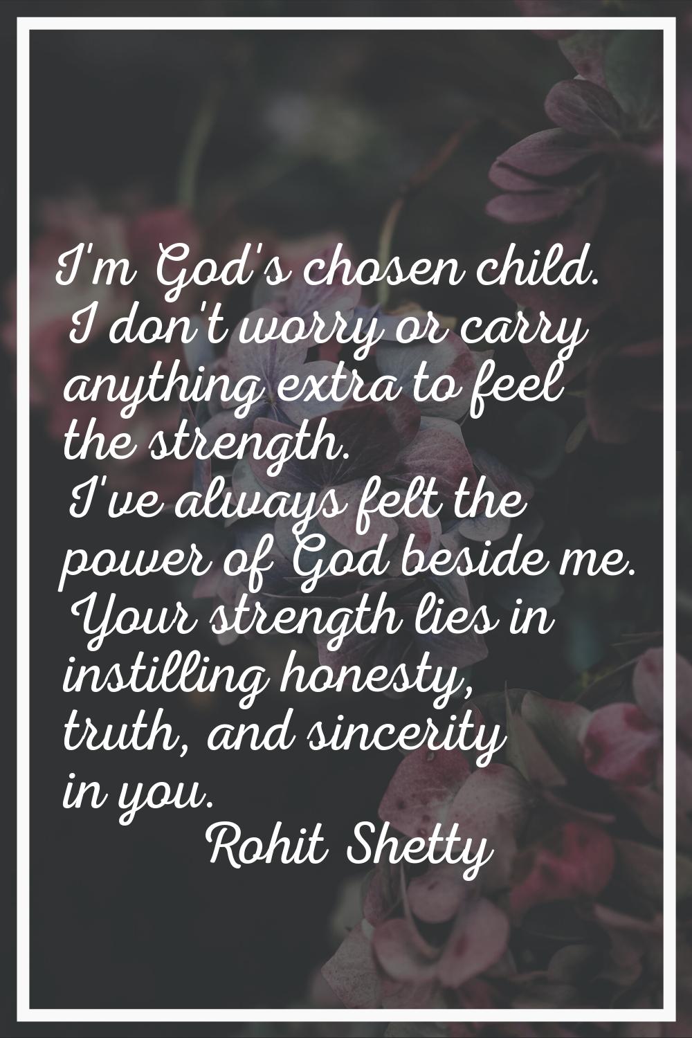 I'm God's chosen child. I don't worry or carry anything extra to feel the strength. I've always fel
