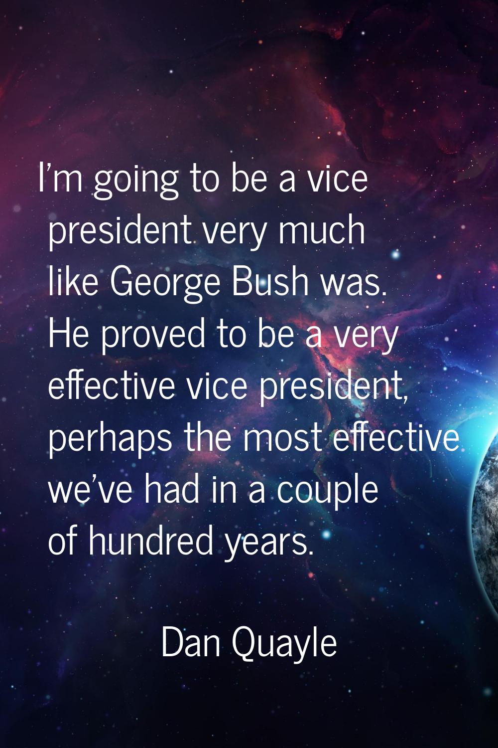 I'm going to be a vice president very much like George Bush was. He proved to be a very effective v