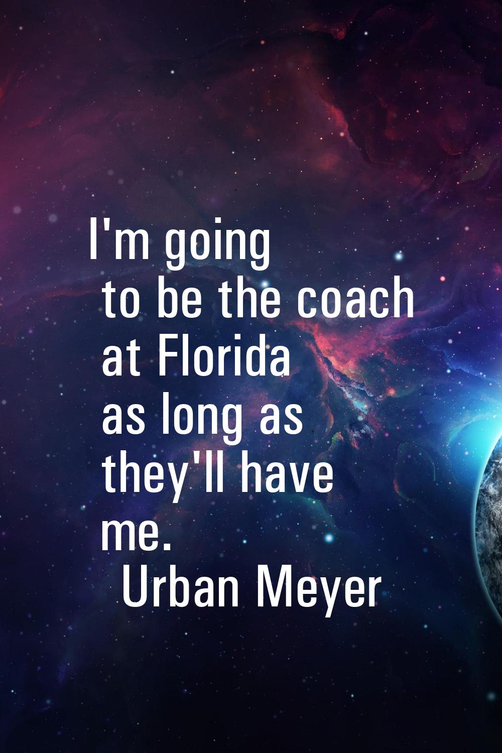 I'm going to be the coach at Florida as long as they'll have me.