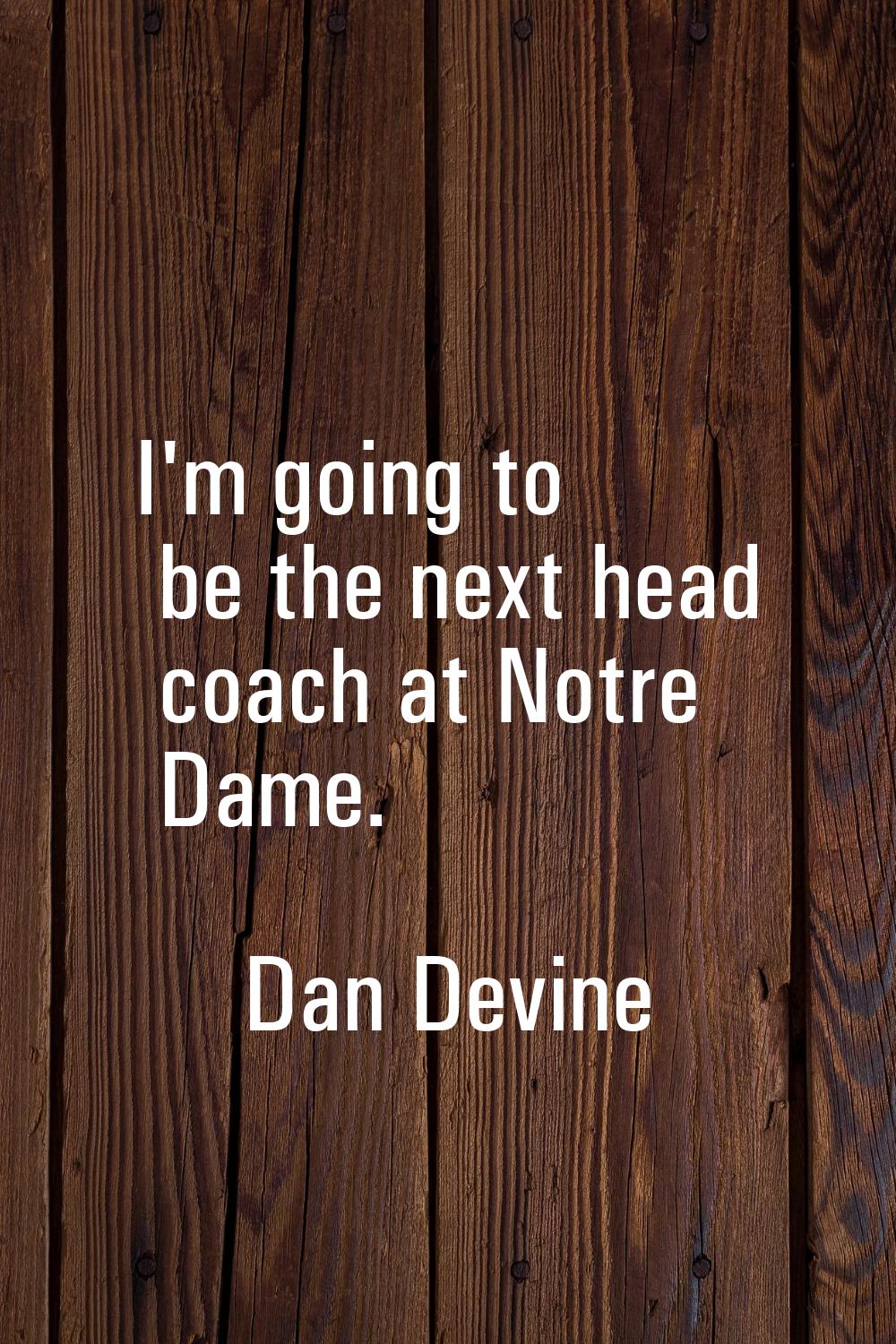 I'm going to be the next head coach at Notre Dame.