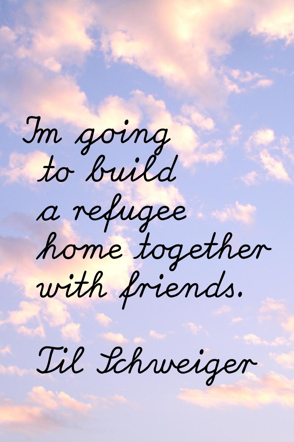 I'm going to build a refugee home together with friends.