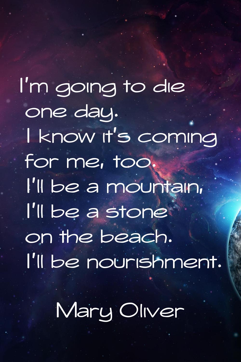 I'm going to die one day. I know it's coming for me, too. I'll be a mountain, I'll be a stone on th
