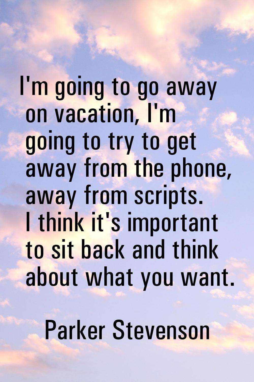 I'm going to go away on vacation, I'm going to try to get away from the phone, away from scripts. I