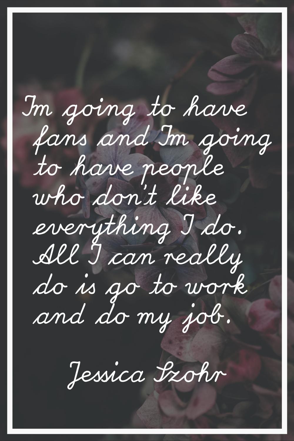 I'm going to have fans and I'm going to have people who don't like everything I do. All I can reall