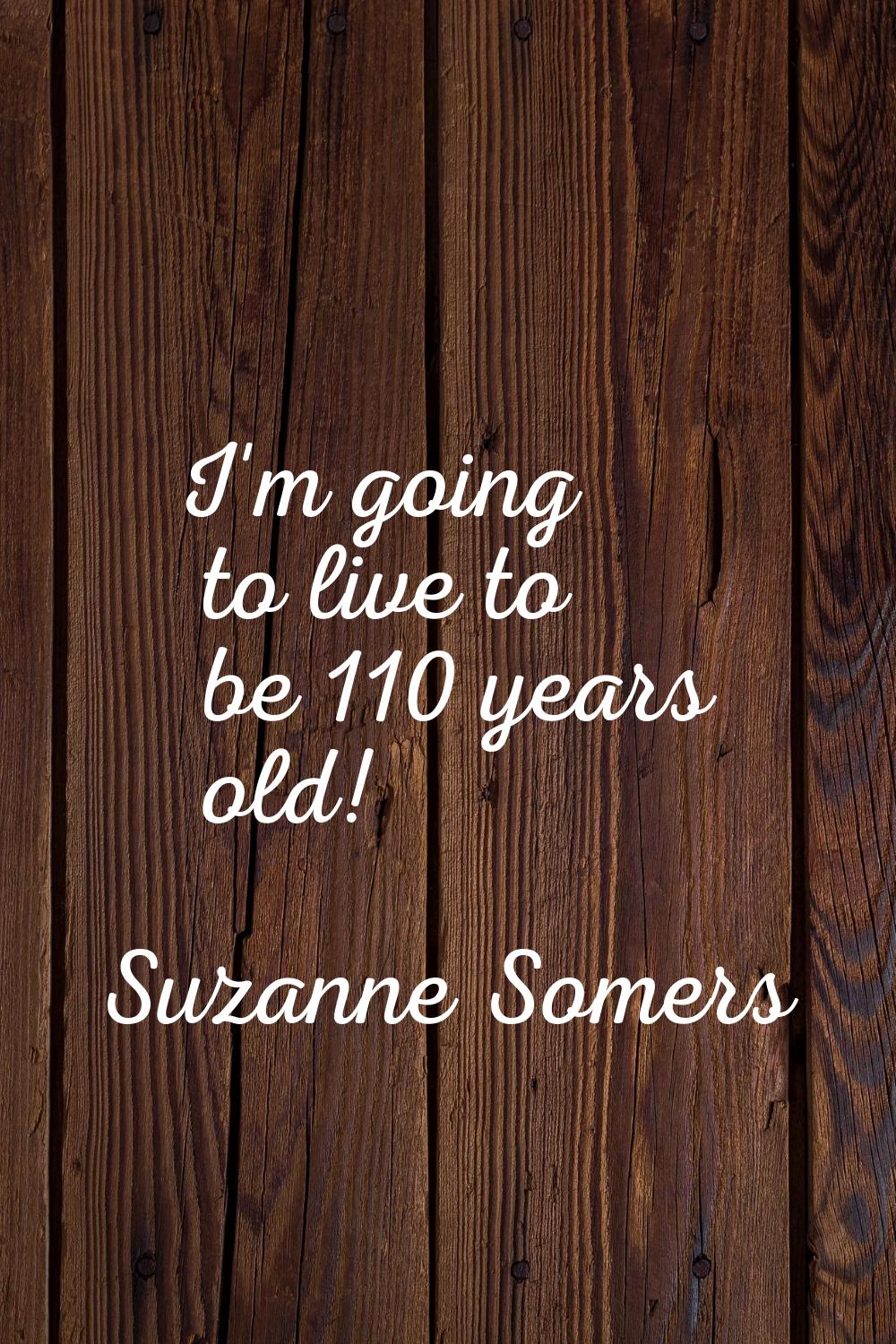 I'm going to live to be 110 years old!