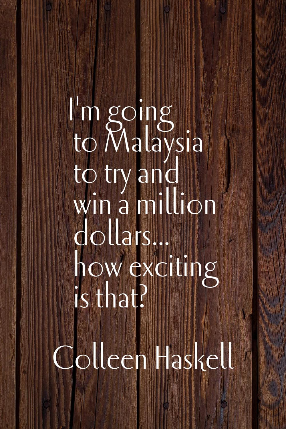 I'm going to Malaysia to try and win a million dollars... how exciting is that?