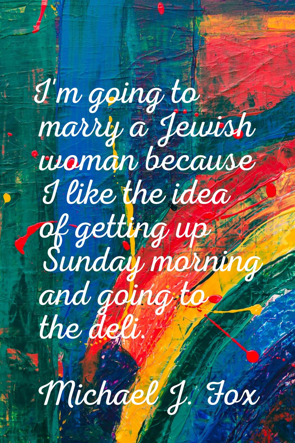 I'm going to marry a Jewish woman because I like the idea of getting up Sunday morning and going to