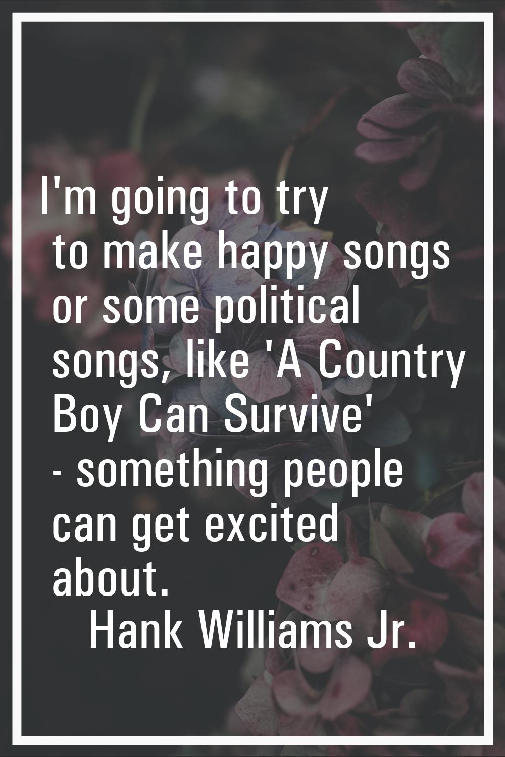 I'm going to try to make happy songs or some political songs, like 'A Country Boy Can Survive' - so