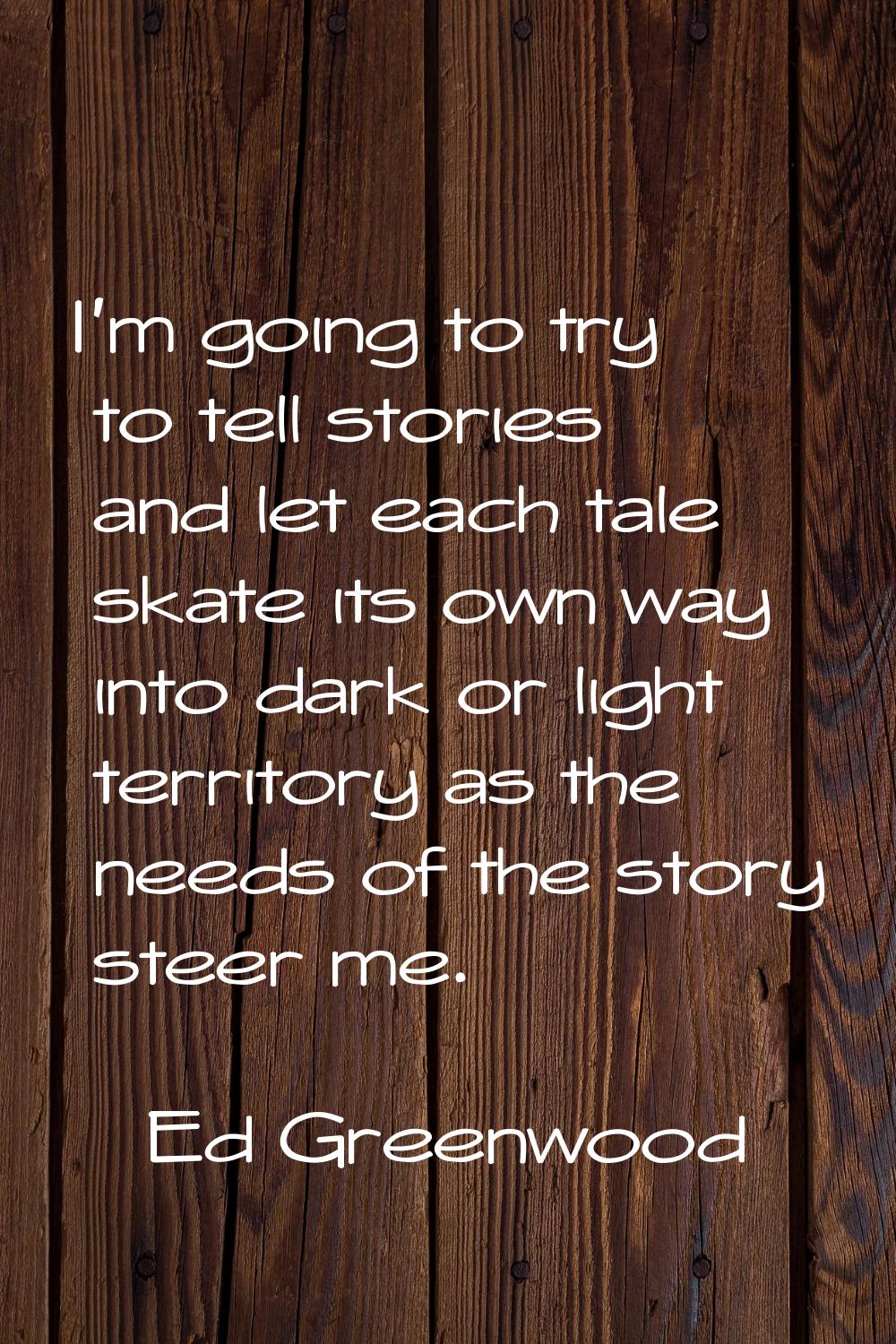 I'm going to try to tell stories and let each tale skate its own way into dark or light territory a