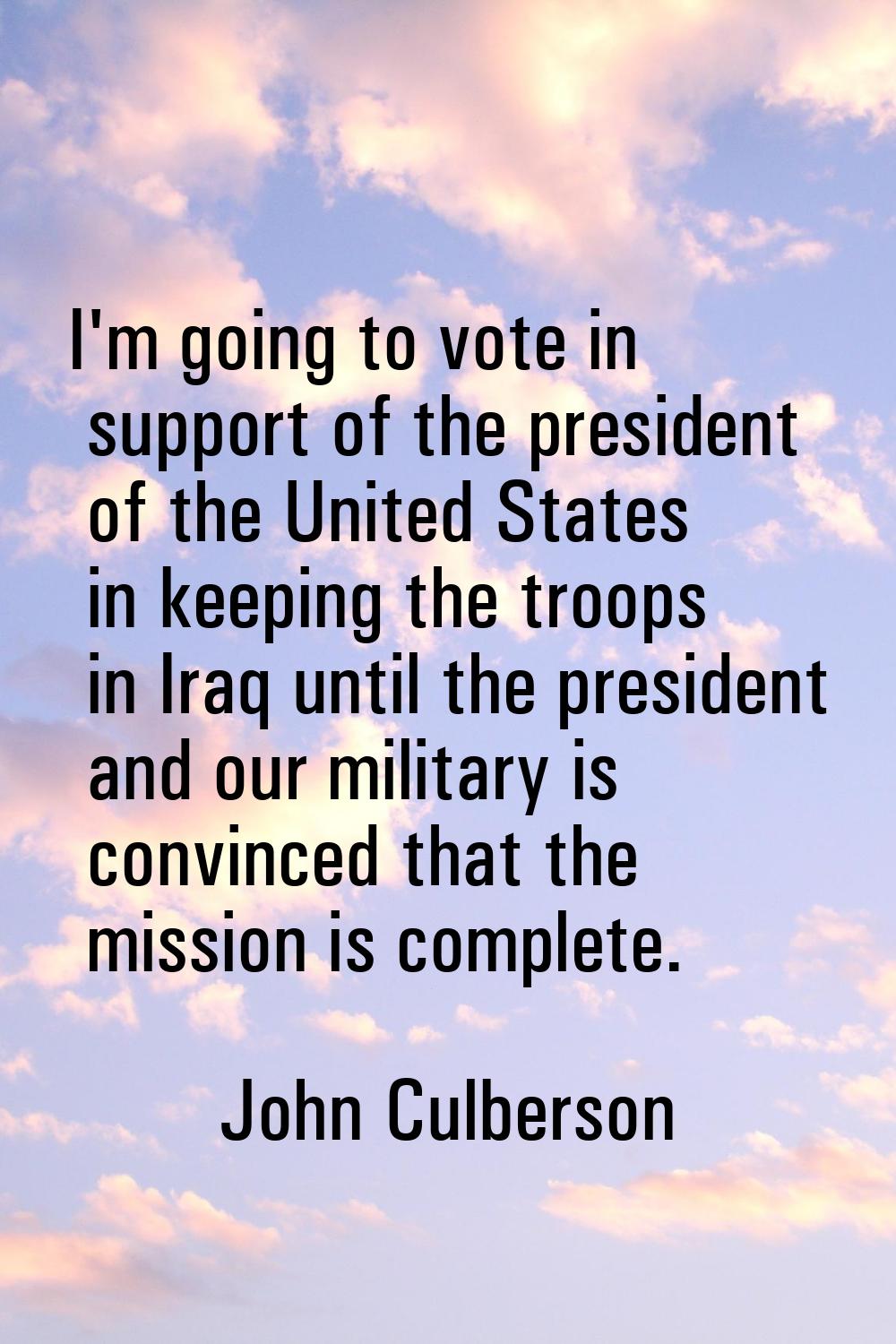 I'm going to vote in support of the president of the United States in keeping the troops in Iraq un