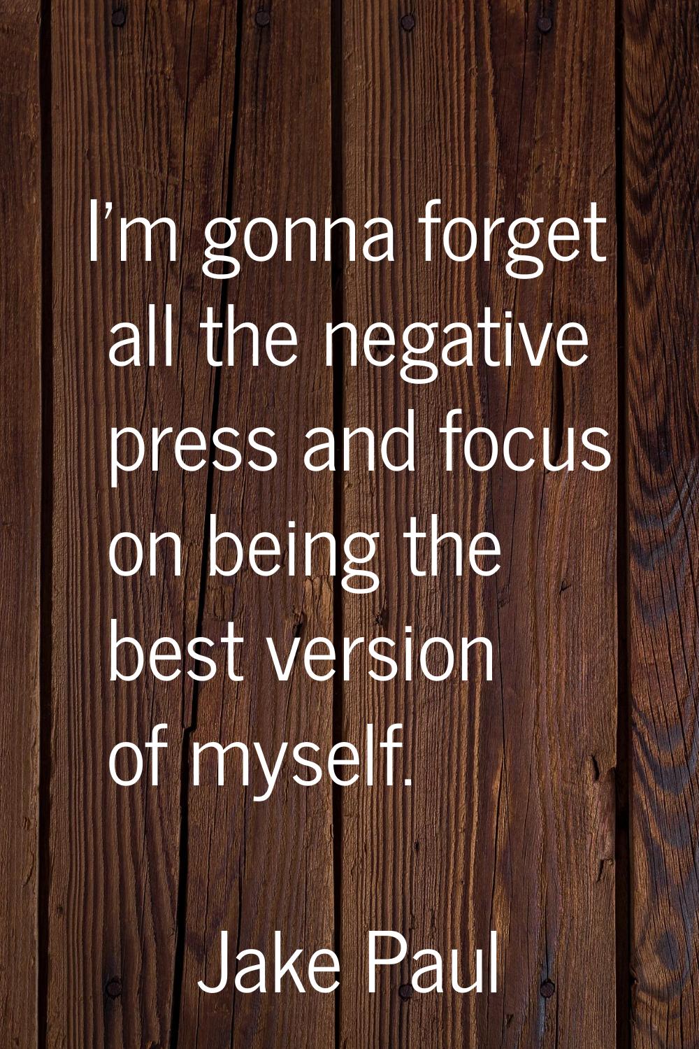 I'm gonna forget all the negative press and focus on being the best version of myself.