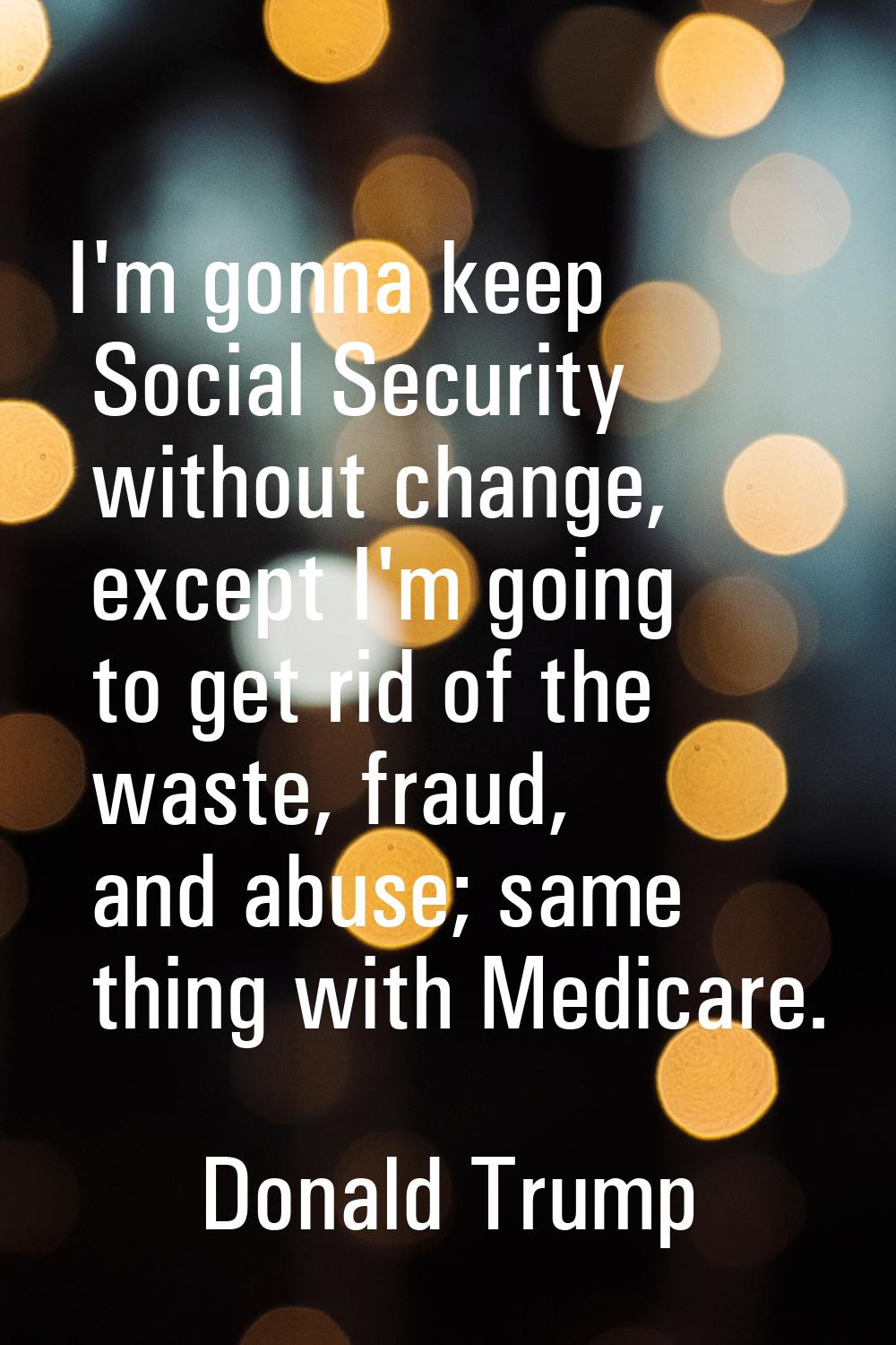 I'm gonna keep Social Security without change, except I'm going to get rid of the waste, fraud, and