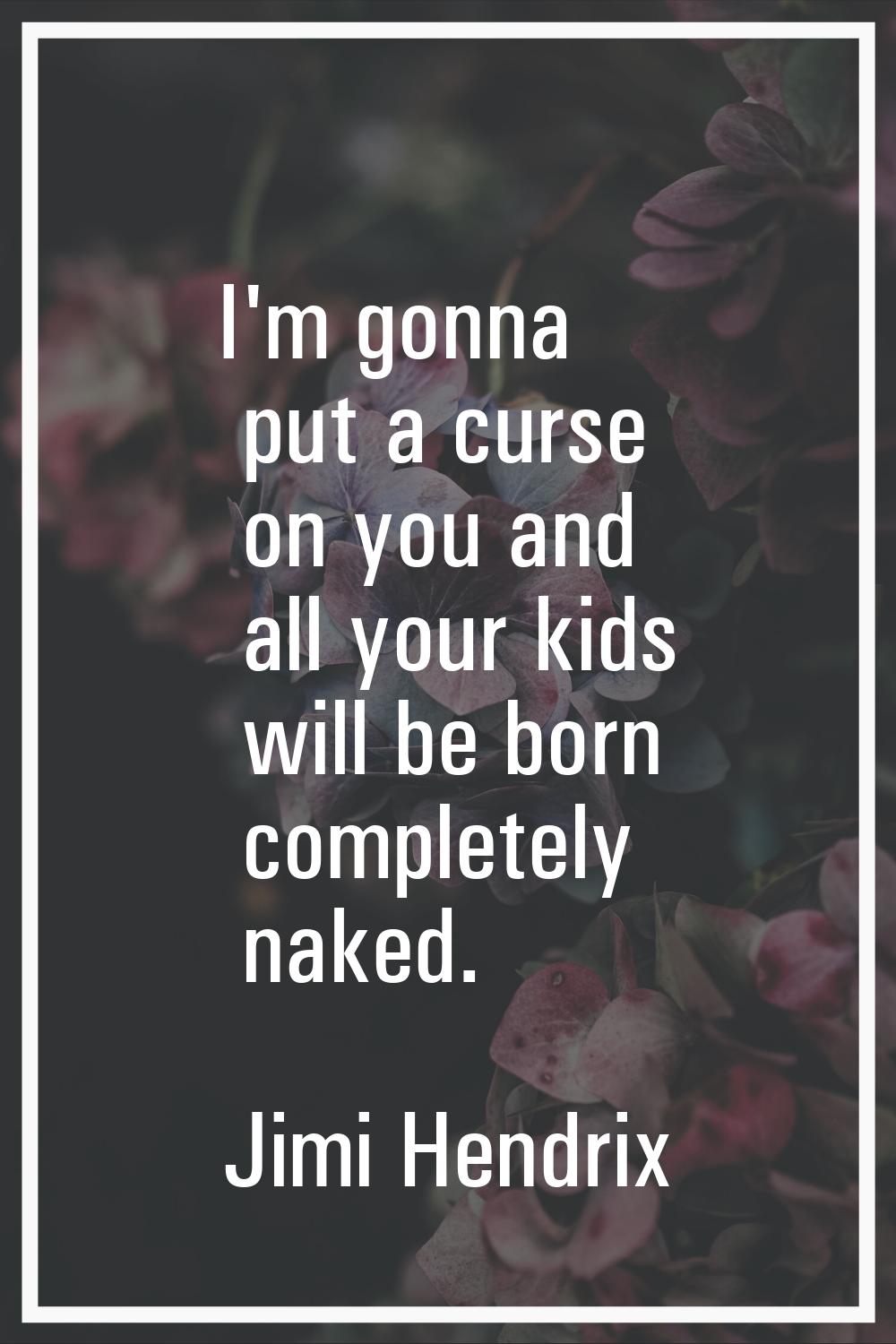 I'm gonna put a curse on you and all your kids will be born completely naked.
