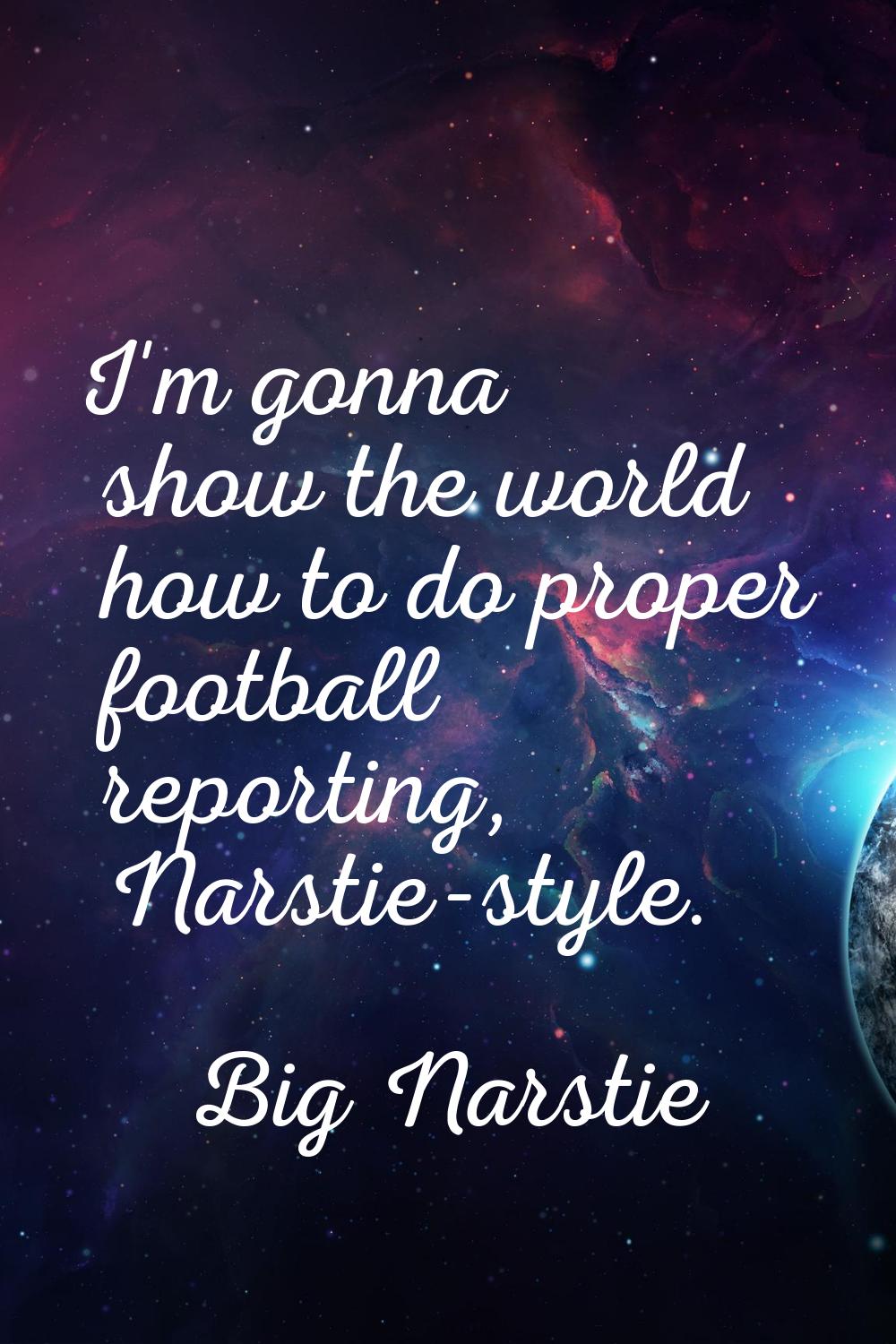 I'm gonna show the world how to do proper football reporting, Narstie-style.