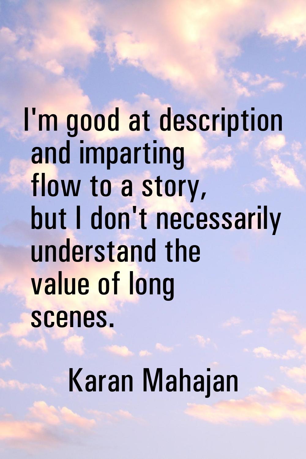 I'm good at description and imparting flow to a story, but I don't necessarily understand the value