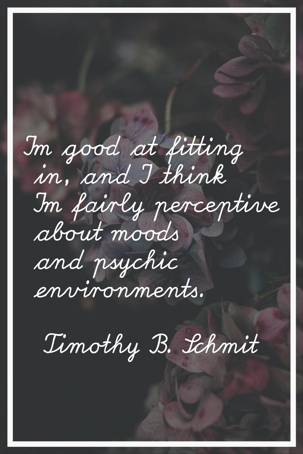 I'm good at fitting in, and I think I'm fairly perceptive about moods and psychic environments.
