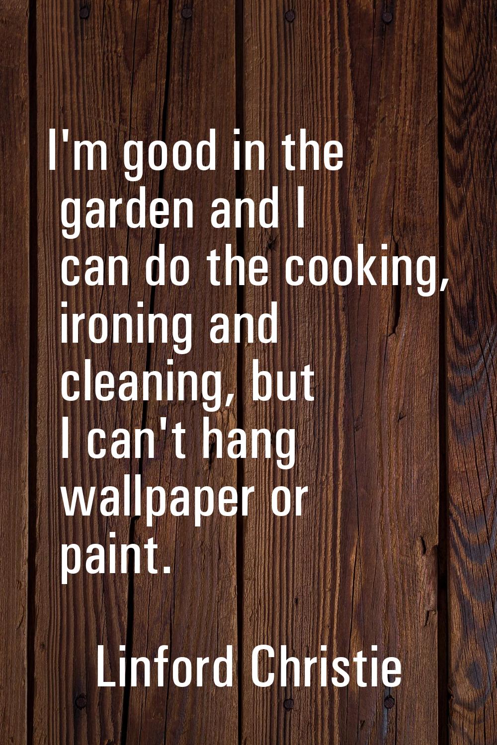 I'm good in the garden and I can do the cooking, ironing and cleaning, but I can't hang wallpaper o
