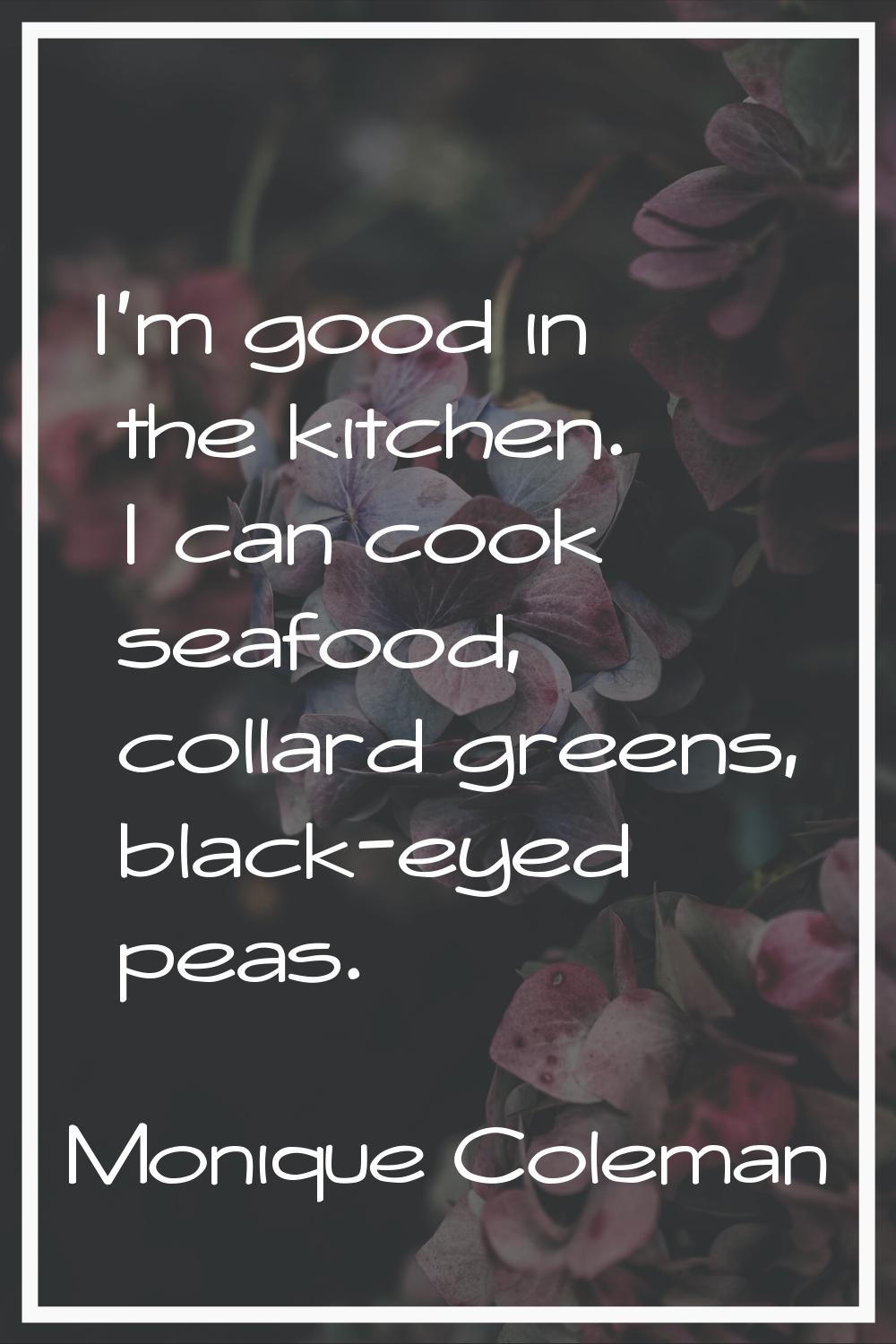 I'm good in the kitchen. I can cook seafood, collard greens, black-eyed peas.
