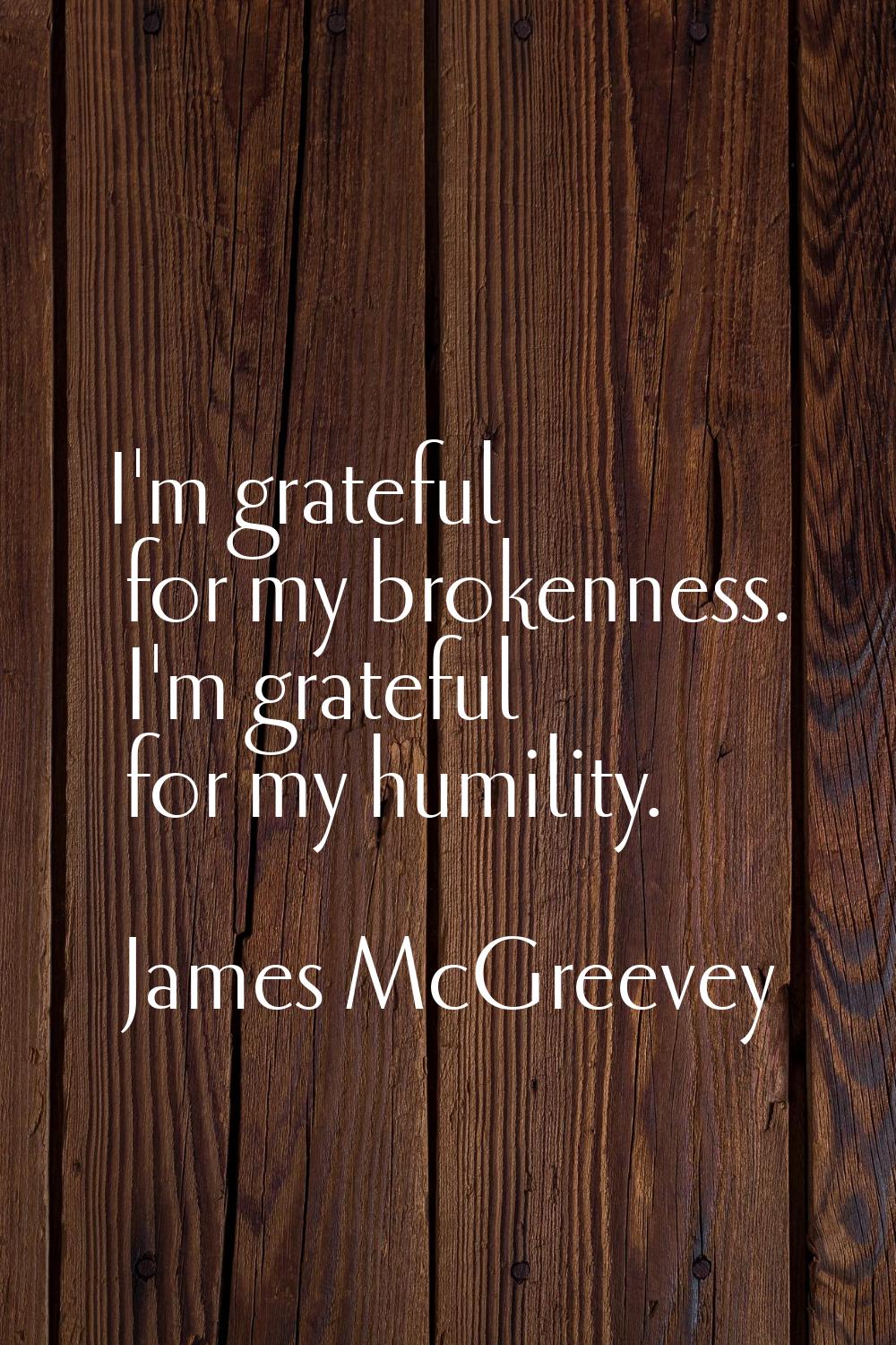 I'm grateful for my brokenness. I'm grateful for my humility.