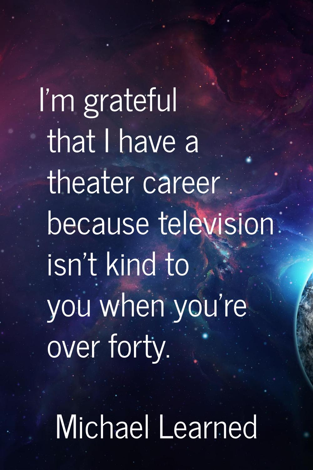 I'm grateful that I have a theater career because television isn't kind to you when you're over for
