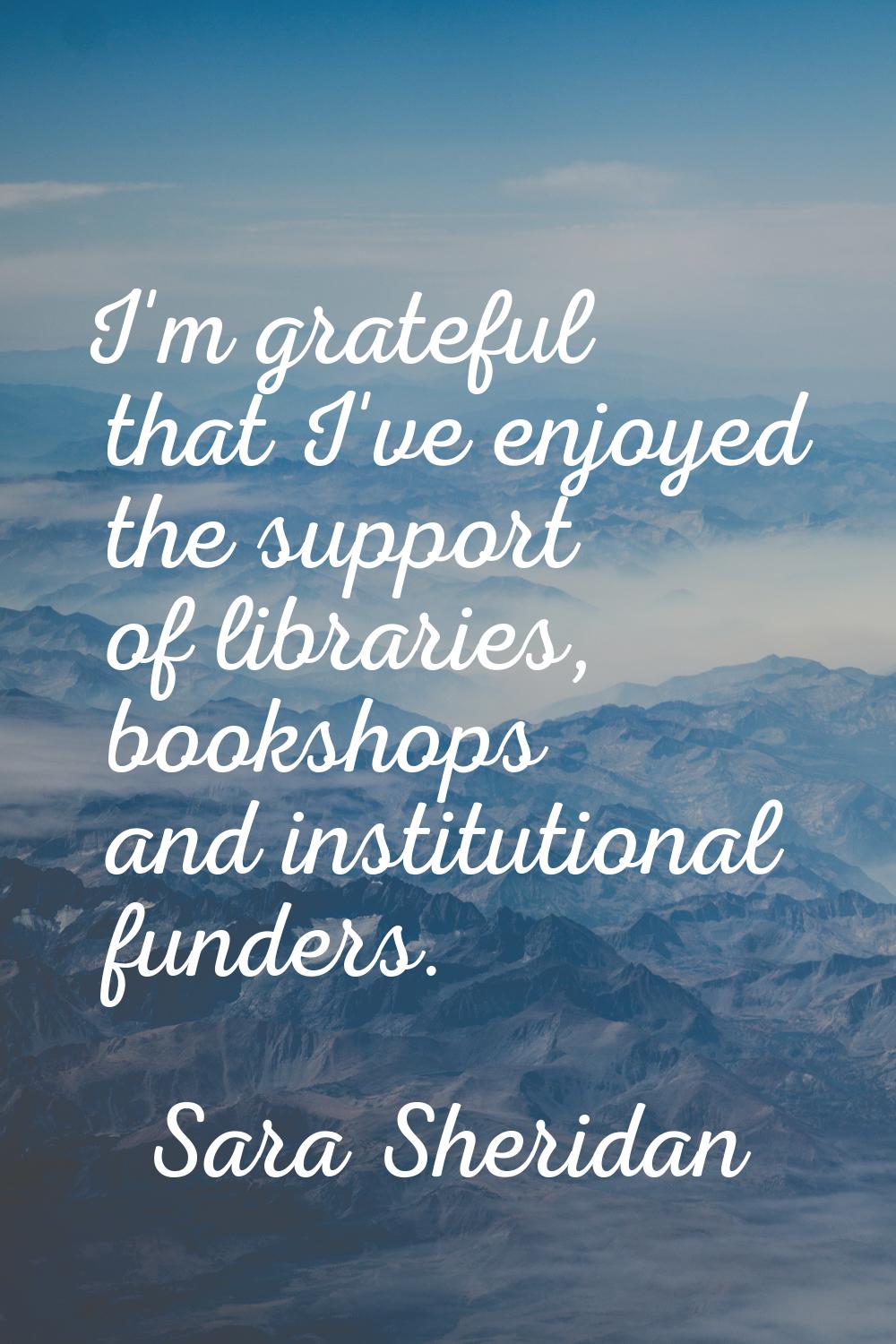 I'm grateful that I've enjoyed the support of libraries, bookshops and institutional funders.