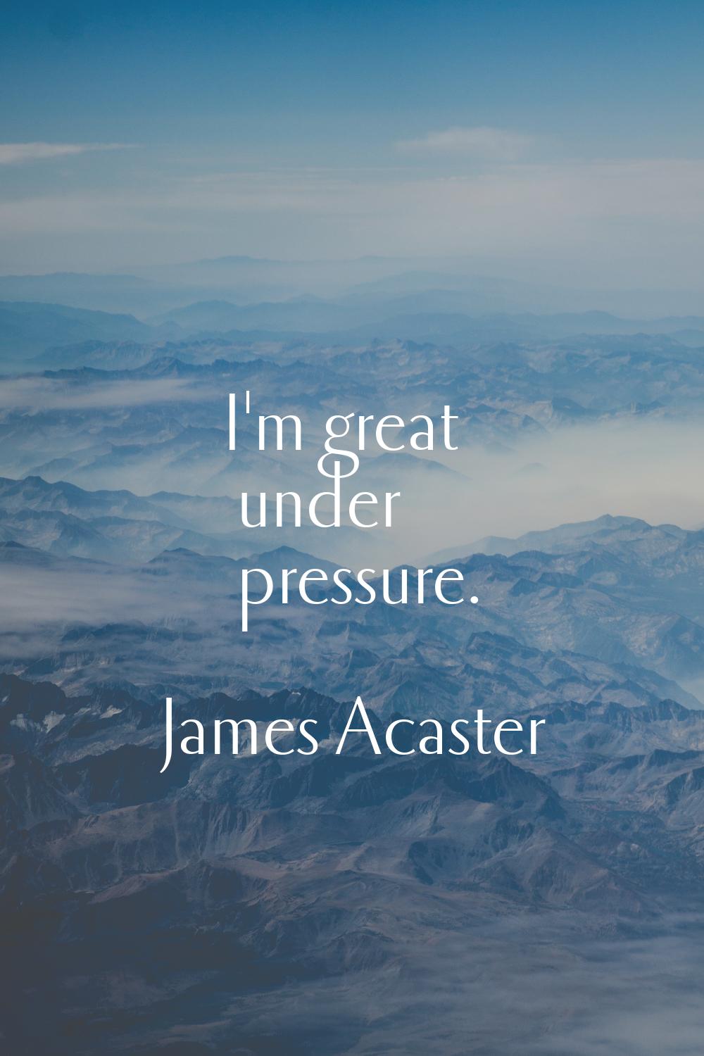 I'm great under pressure.
