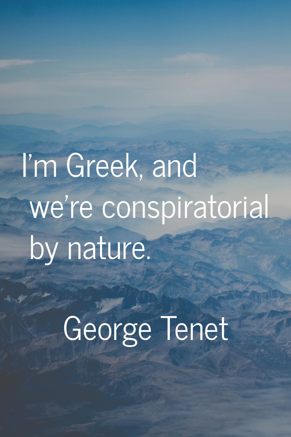 I'm Greek, and we're conspiratorial by nature.