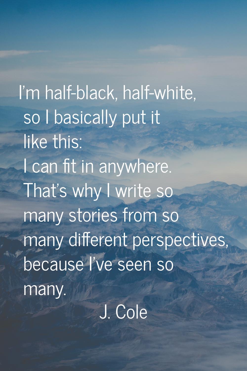 I'm half-black, half-white, so I basically put it like this: I can fit in anywhere. That's why I wr