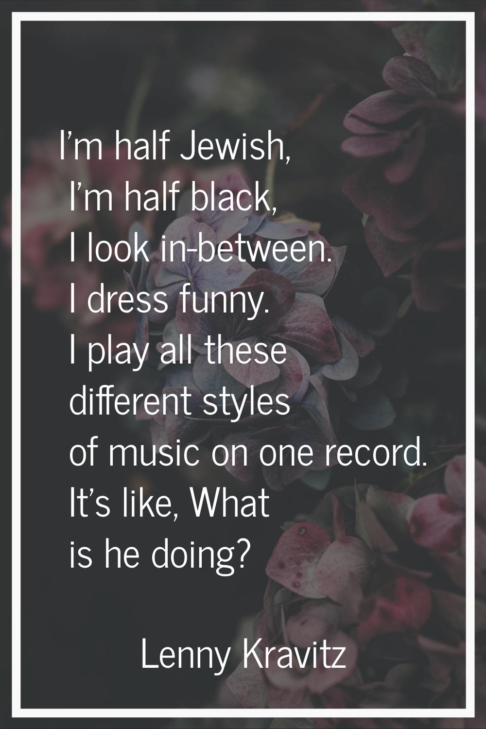 I'm half Jewish, I'm half black, I look in-between. I dress funny. I play all these different style