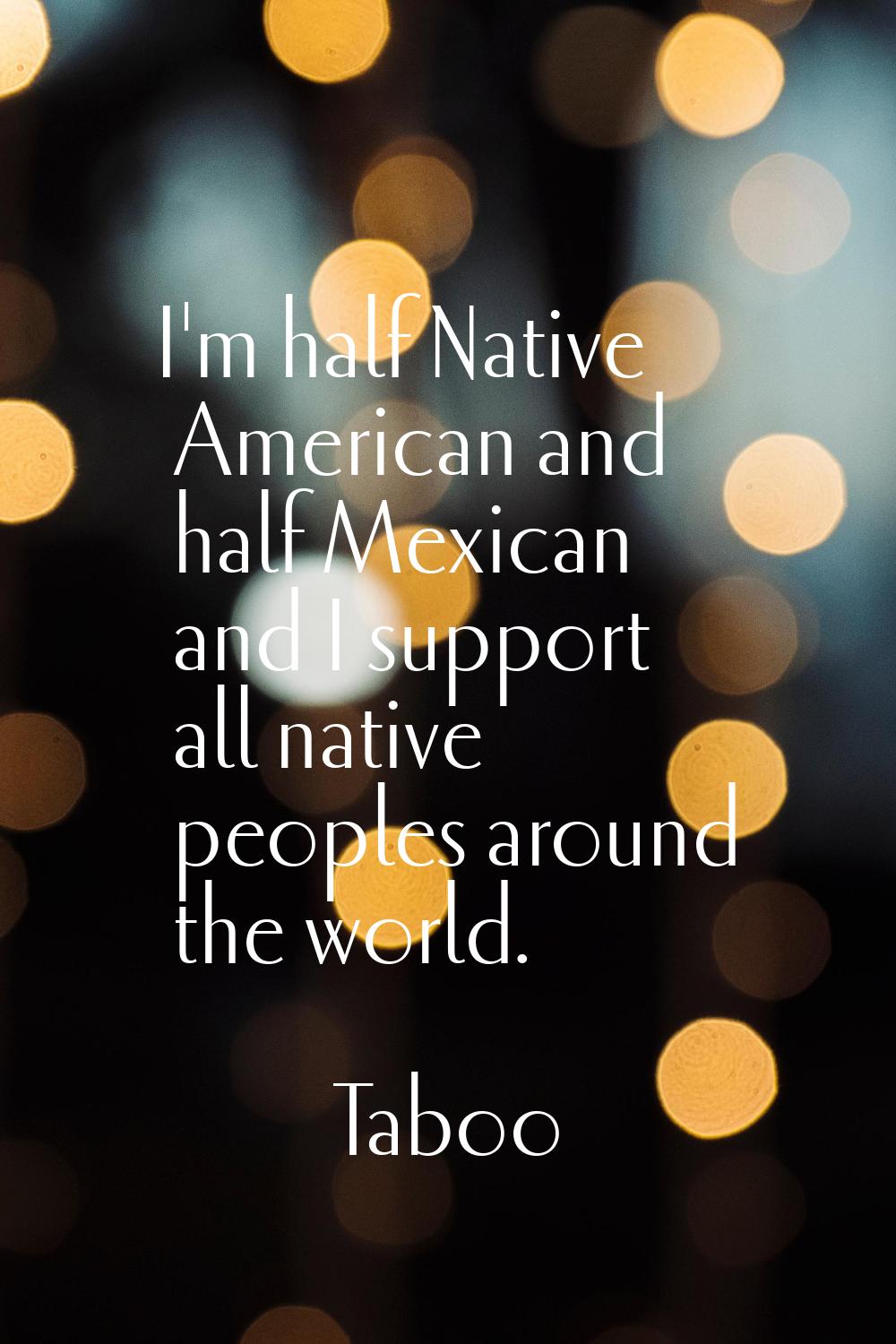 I'm half Native American and half Mexican and I support all native peoples around the world.