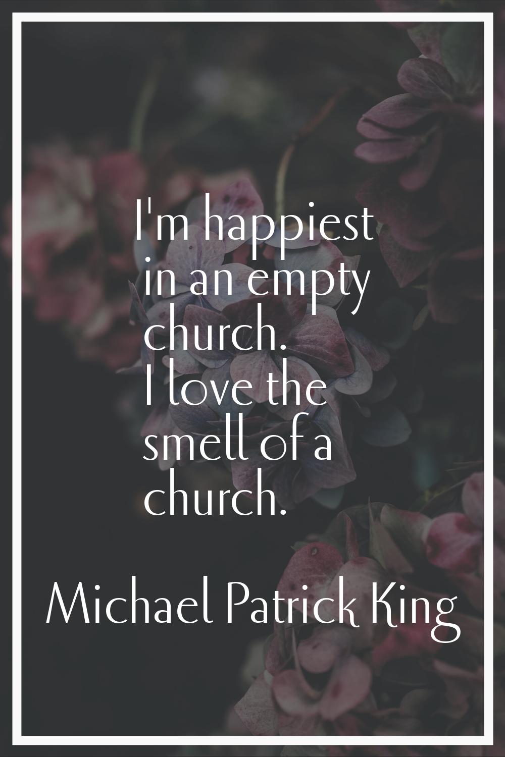 I'm happiest in an empty church. I love the smell of a church.