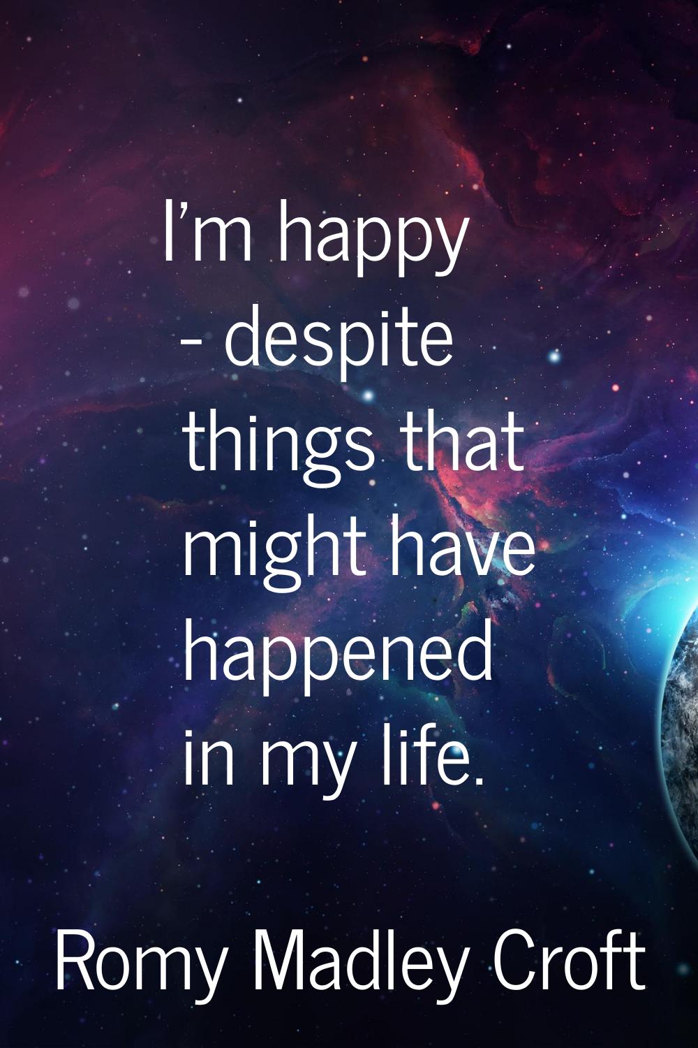 I'm happy - despite things that might have happened in my life.