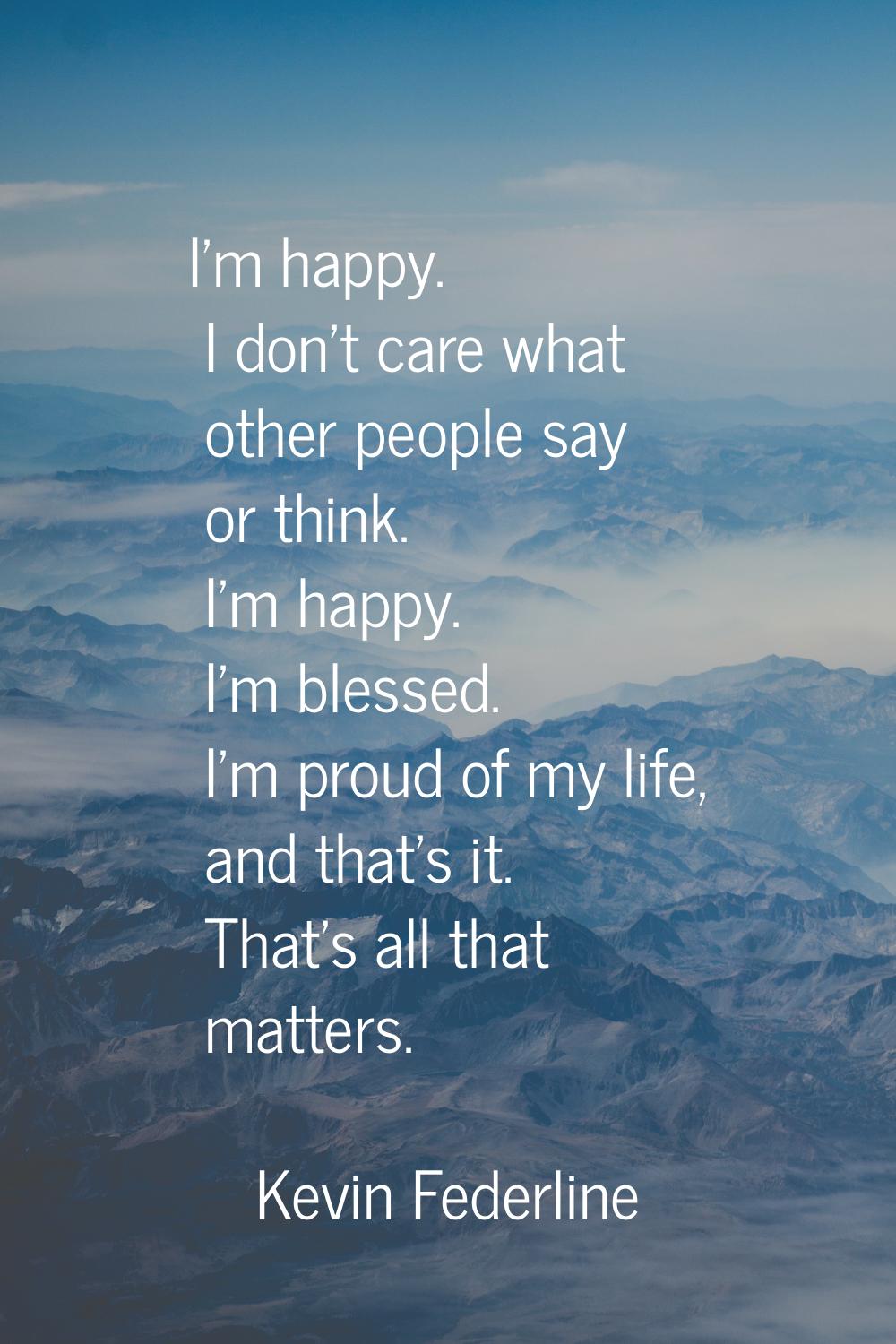 I'm happy. I don't care what other people say or think. I'm happy. I'm blessed. I'm proud of my lif