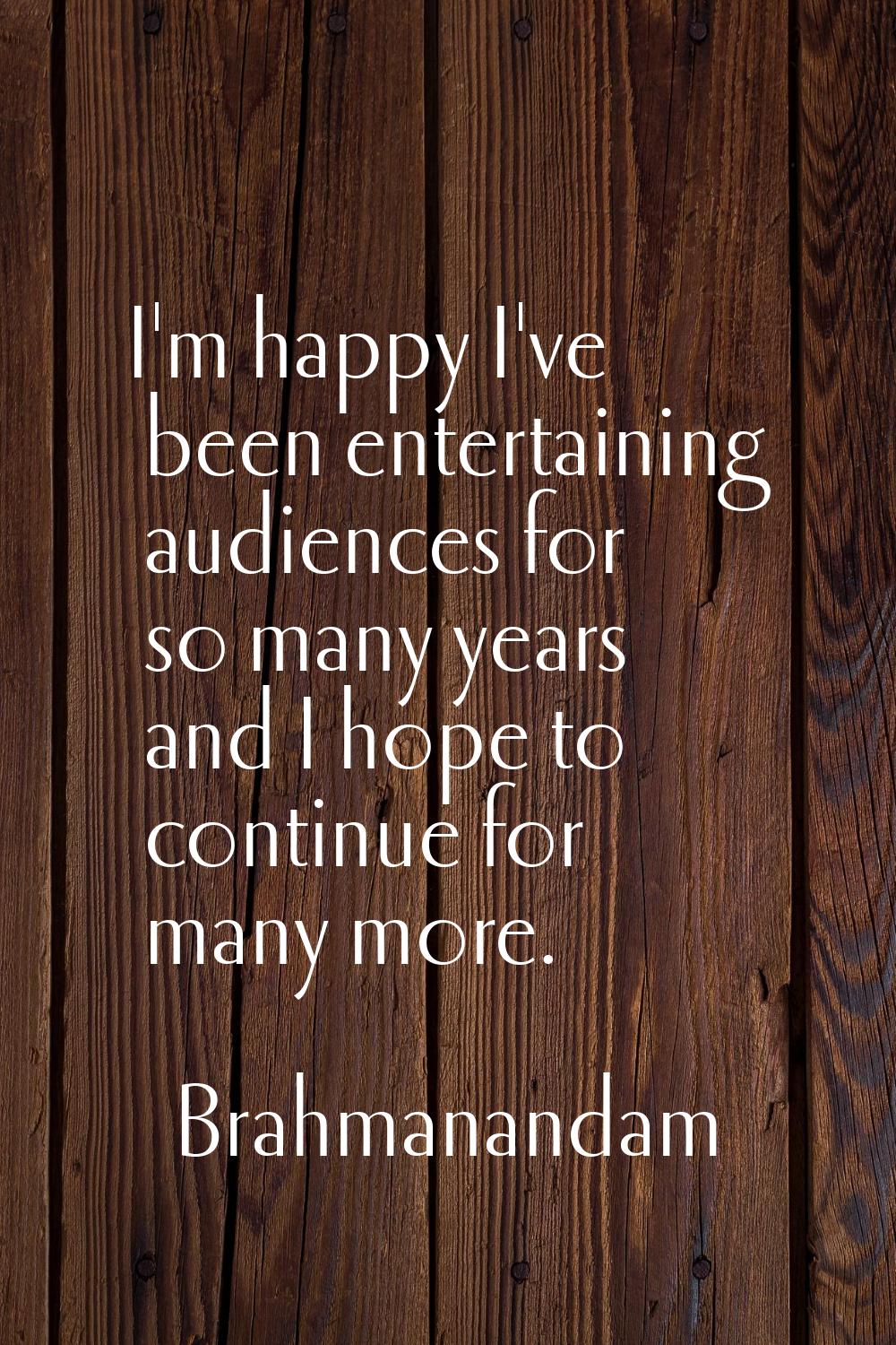 I'm happy I've been entertaining audiences for so many years and I hope to continue for many more.