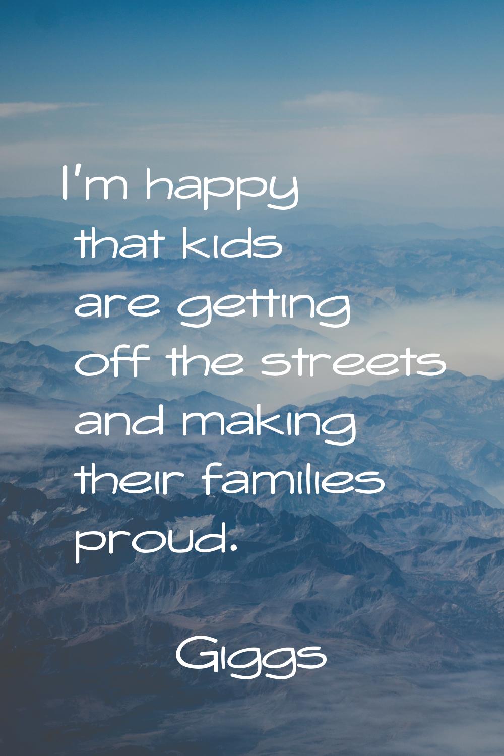 I'm happy that kids are getting off the streets and making their families proud.