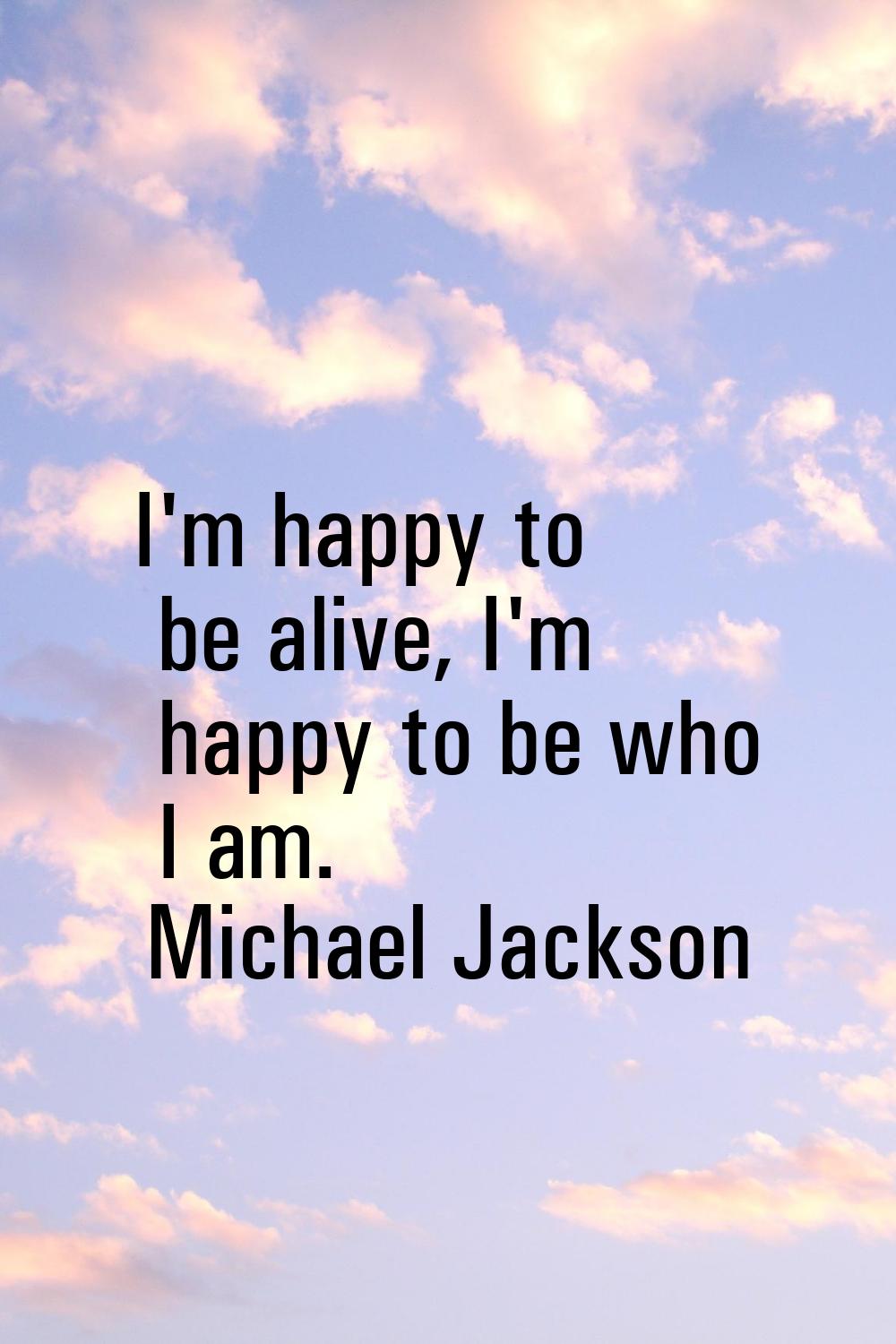 I'm happy to be alive, I'm happy to be who I am.