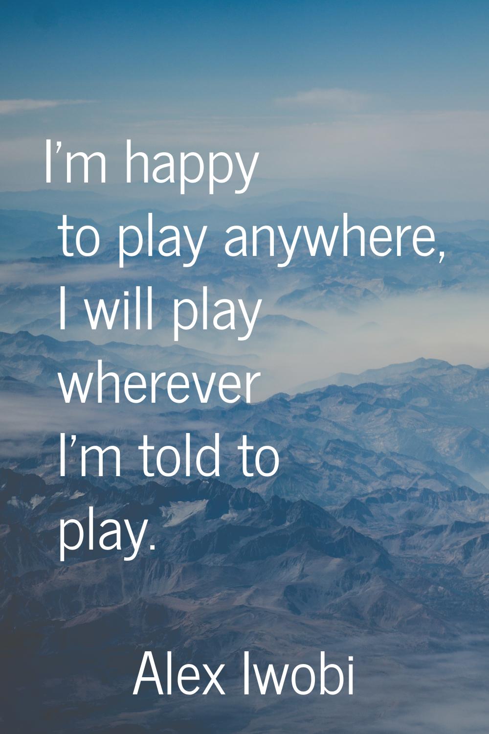 I'm happy to play anywhere, I will play wherever I'm told to play.