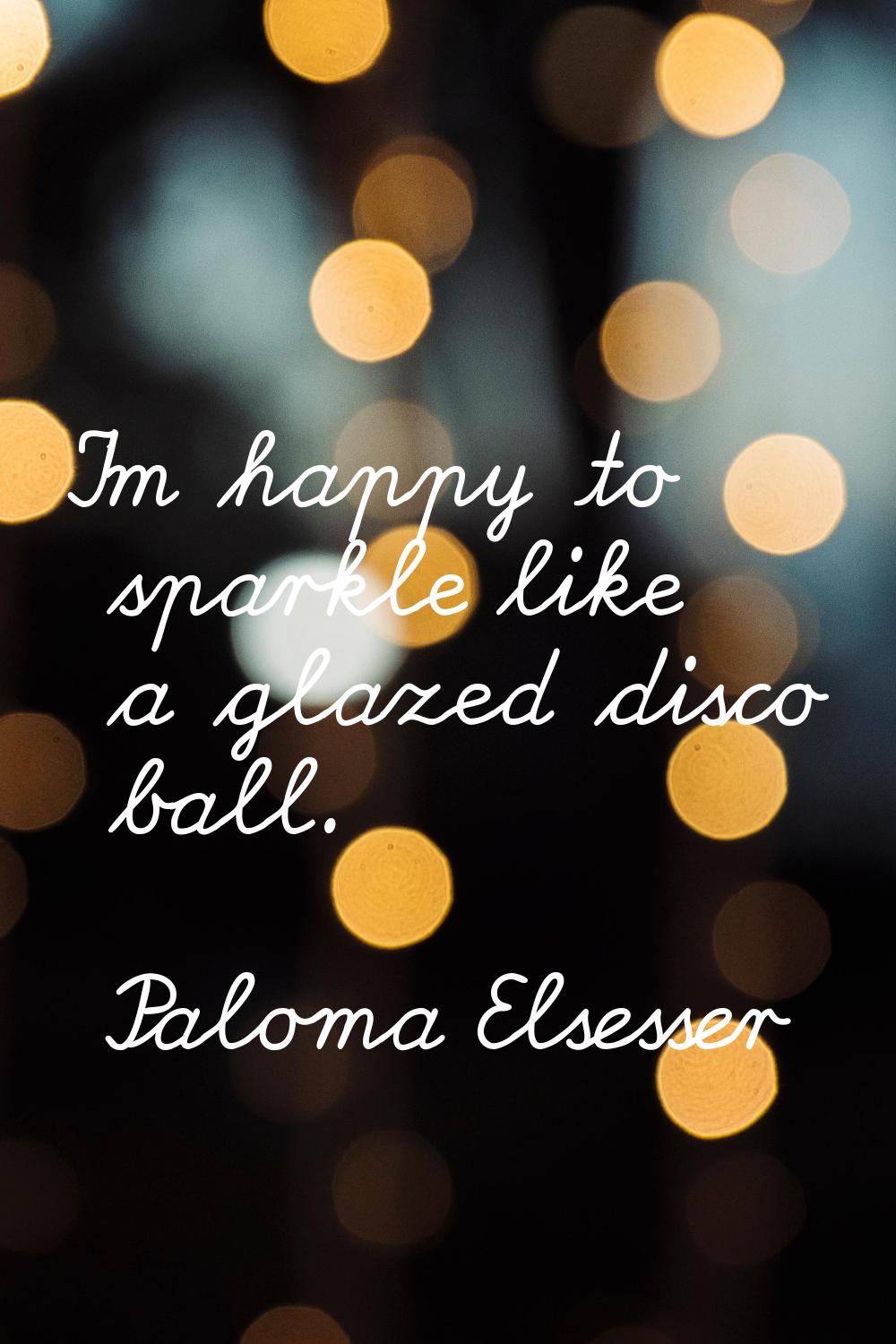 I'm happy to sparkle like a glazed disco ball.