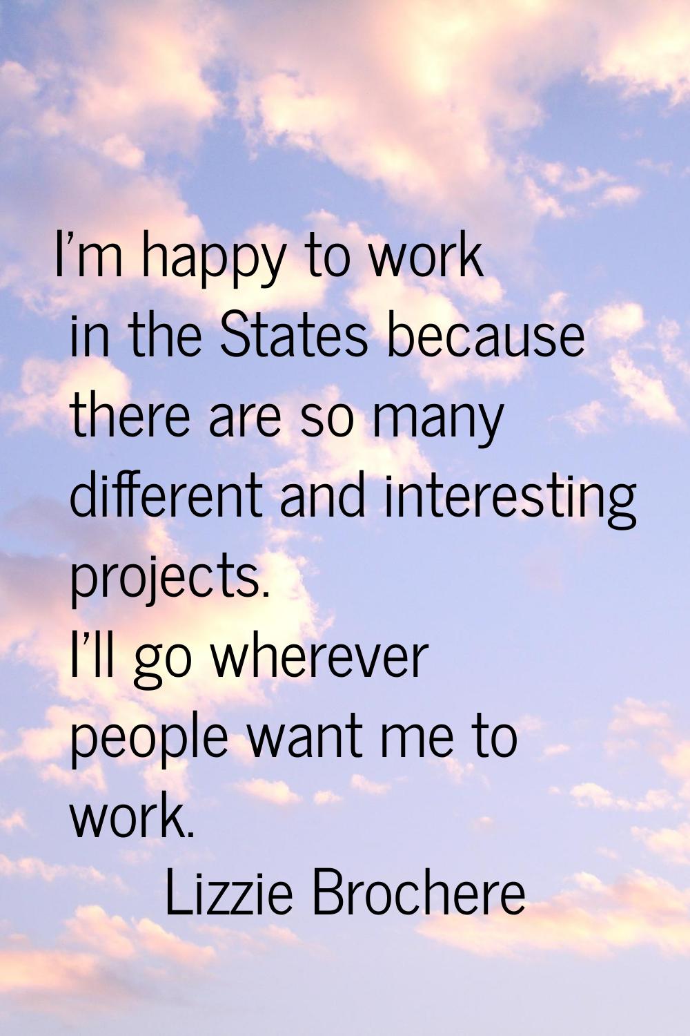 I'm happy to work in the States because there are so many different and interesting projects. I'll 