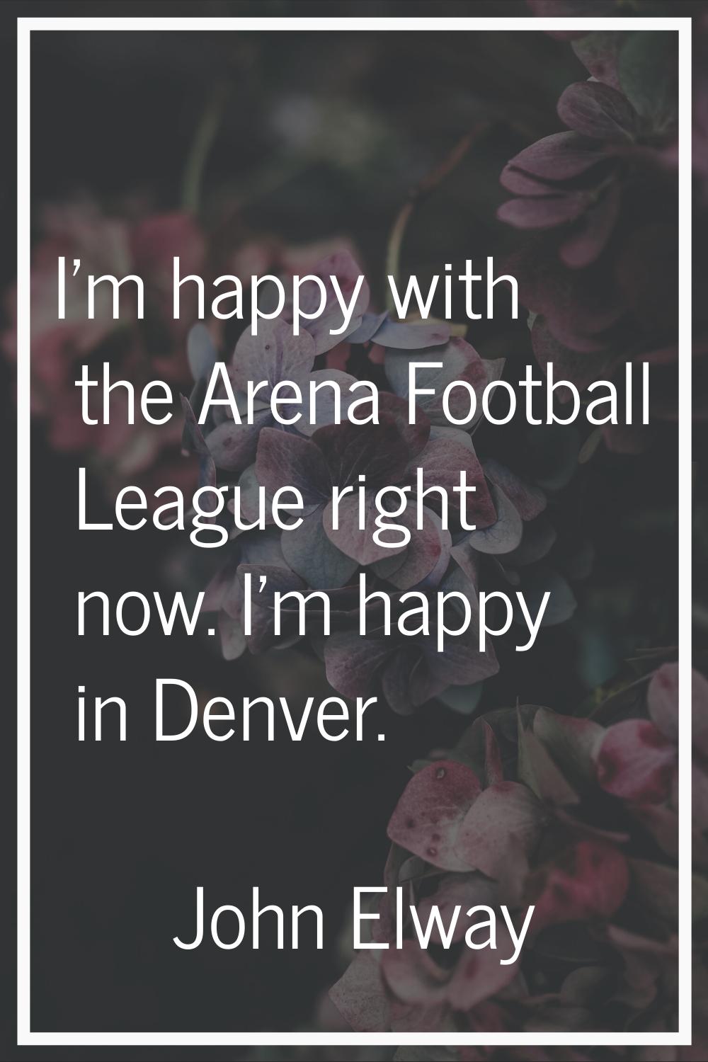 I'm happy with the Arena Football League right now. I'm happy in Denver.