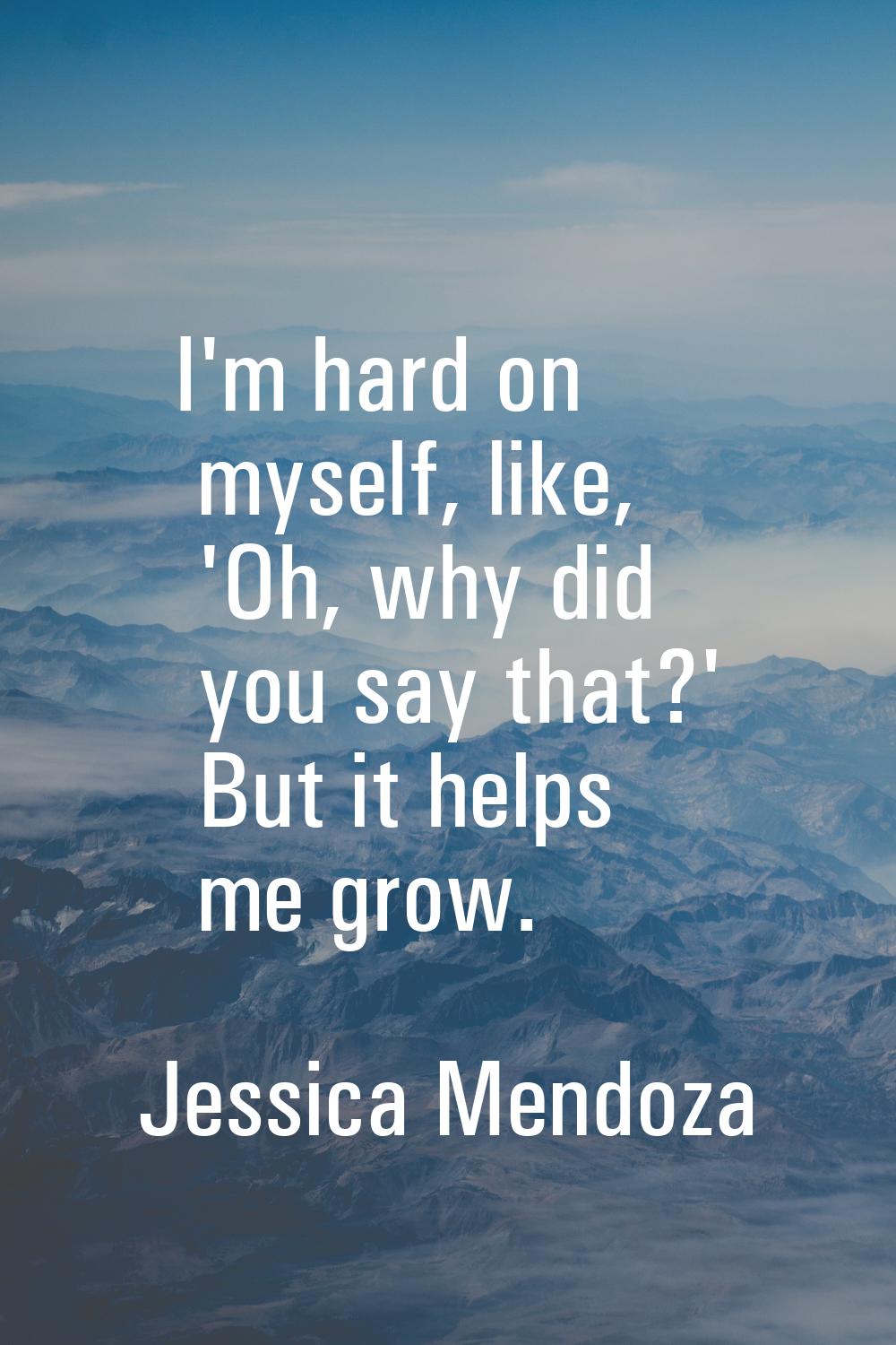 I'm hard on myself, like, 'Oh, why did you say that?' But it helps me grow.