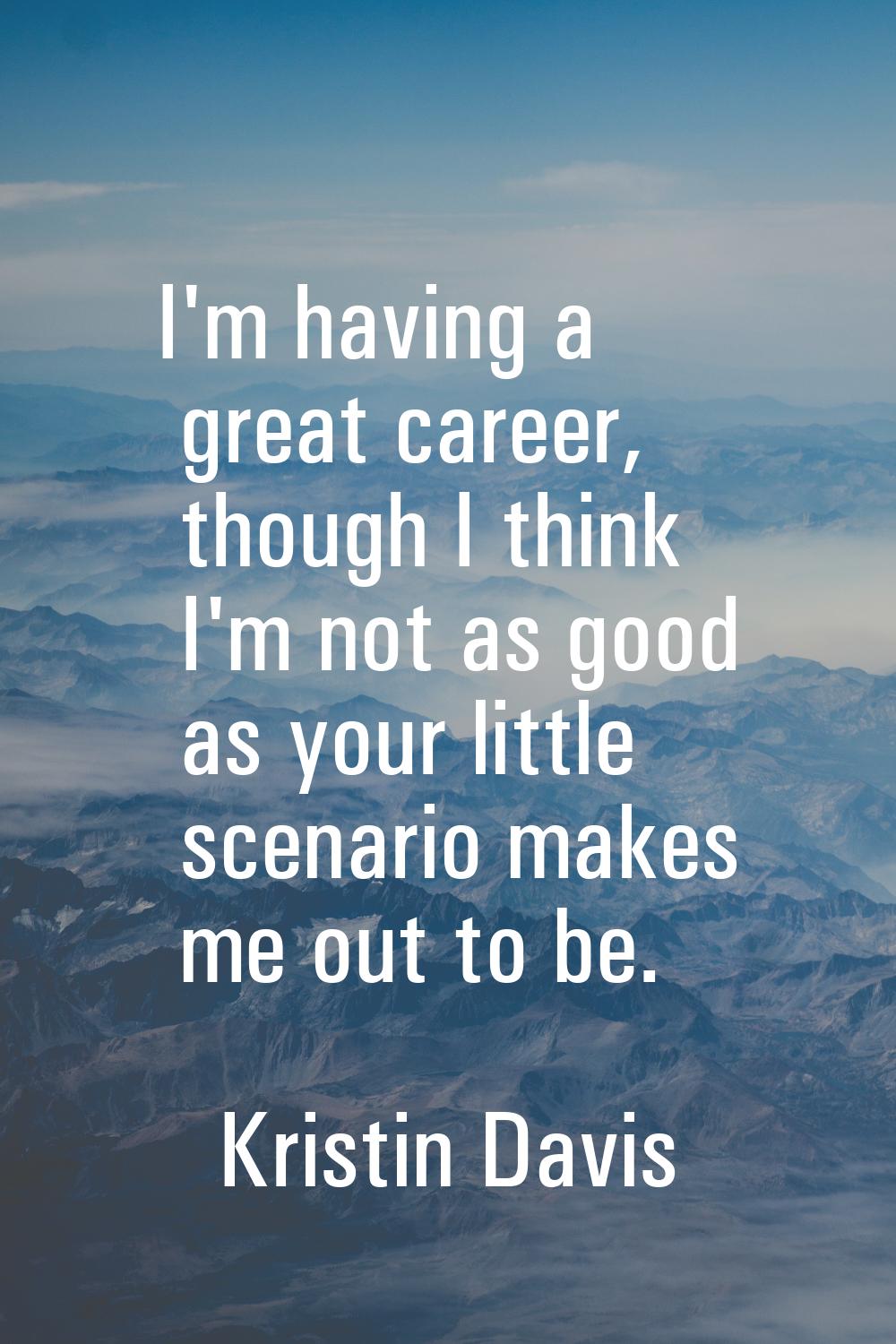 I'm having a great career, though I think I'm not as good as your little scenario makes me out to b