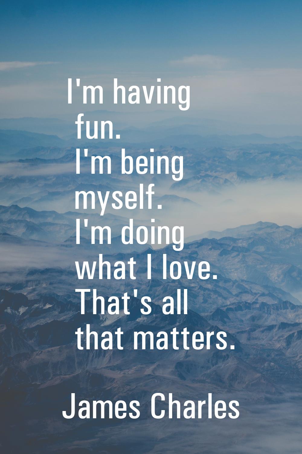 I'm having fun. I'm being myself. I'm doing what I love. That's all that matters.