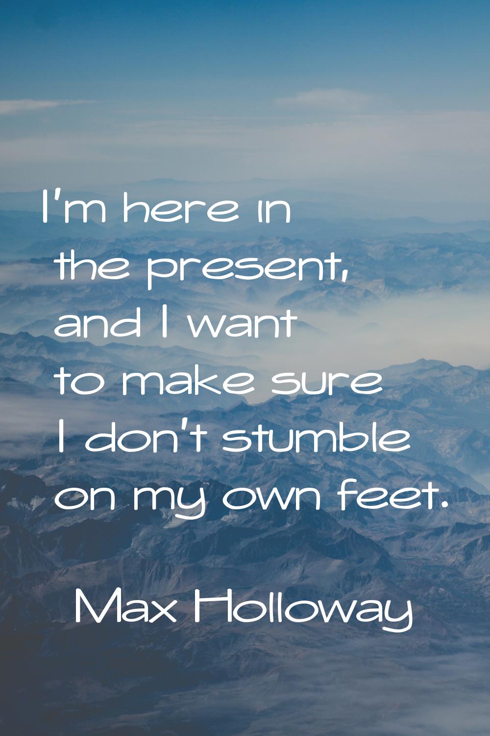 I'm here in the present, and I want to make sure I don't stumble on my own feet.