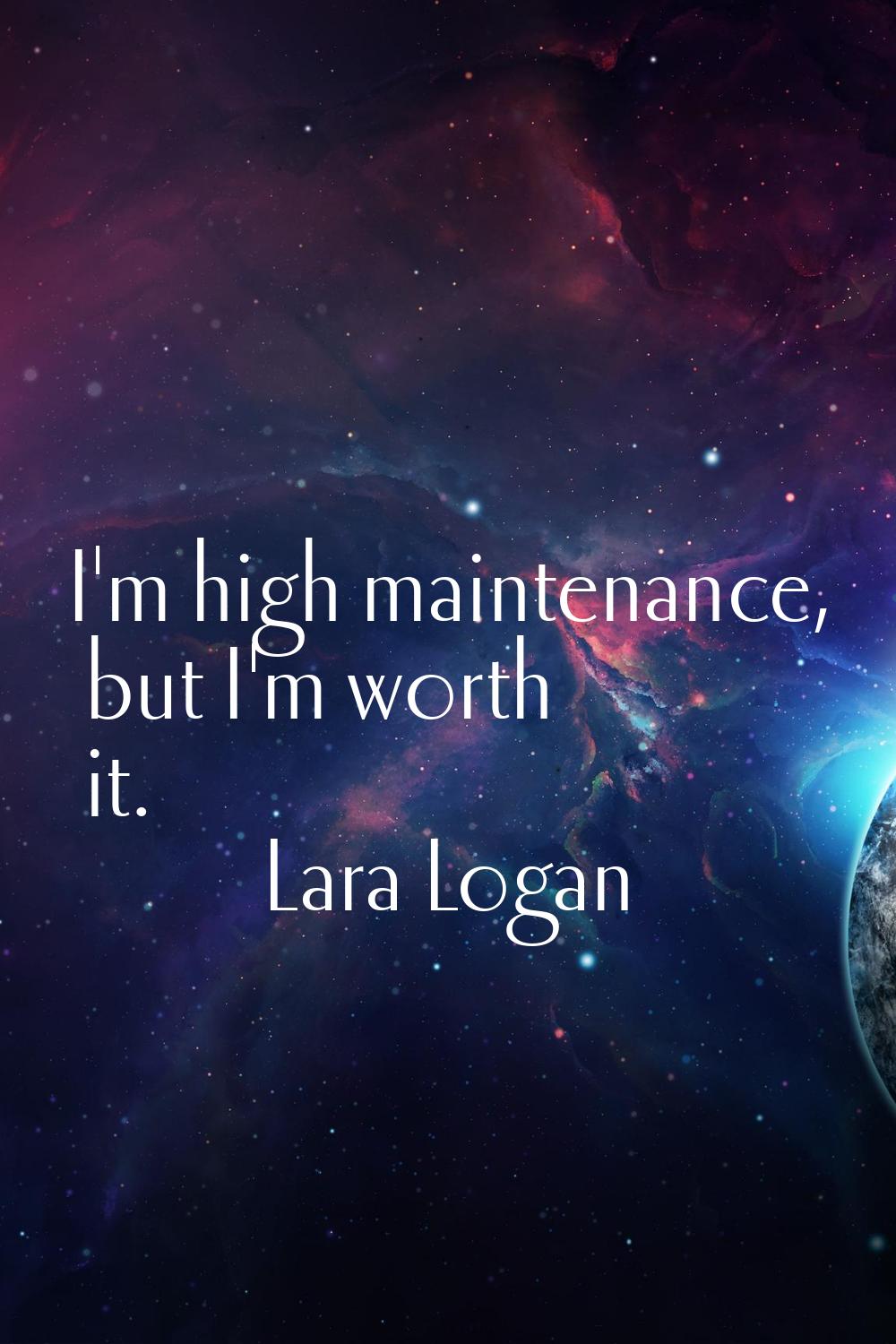 I'm high maintenance, but I'm worth it.