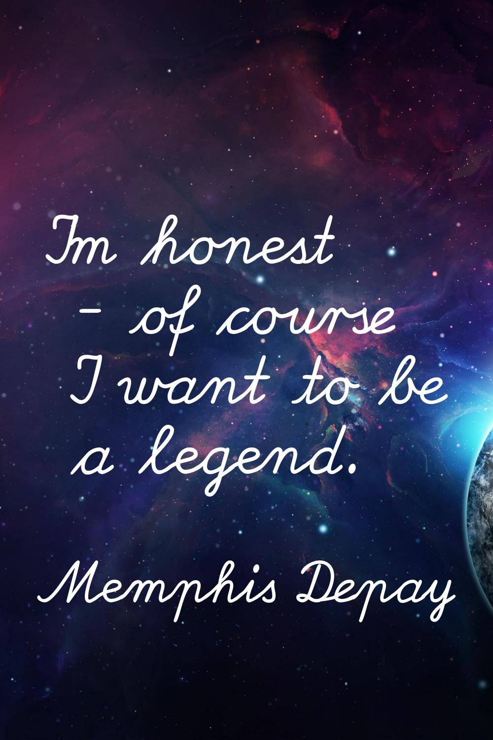 I'm honest - of course I want to be a legend.