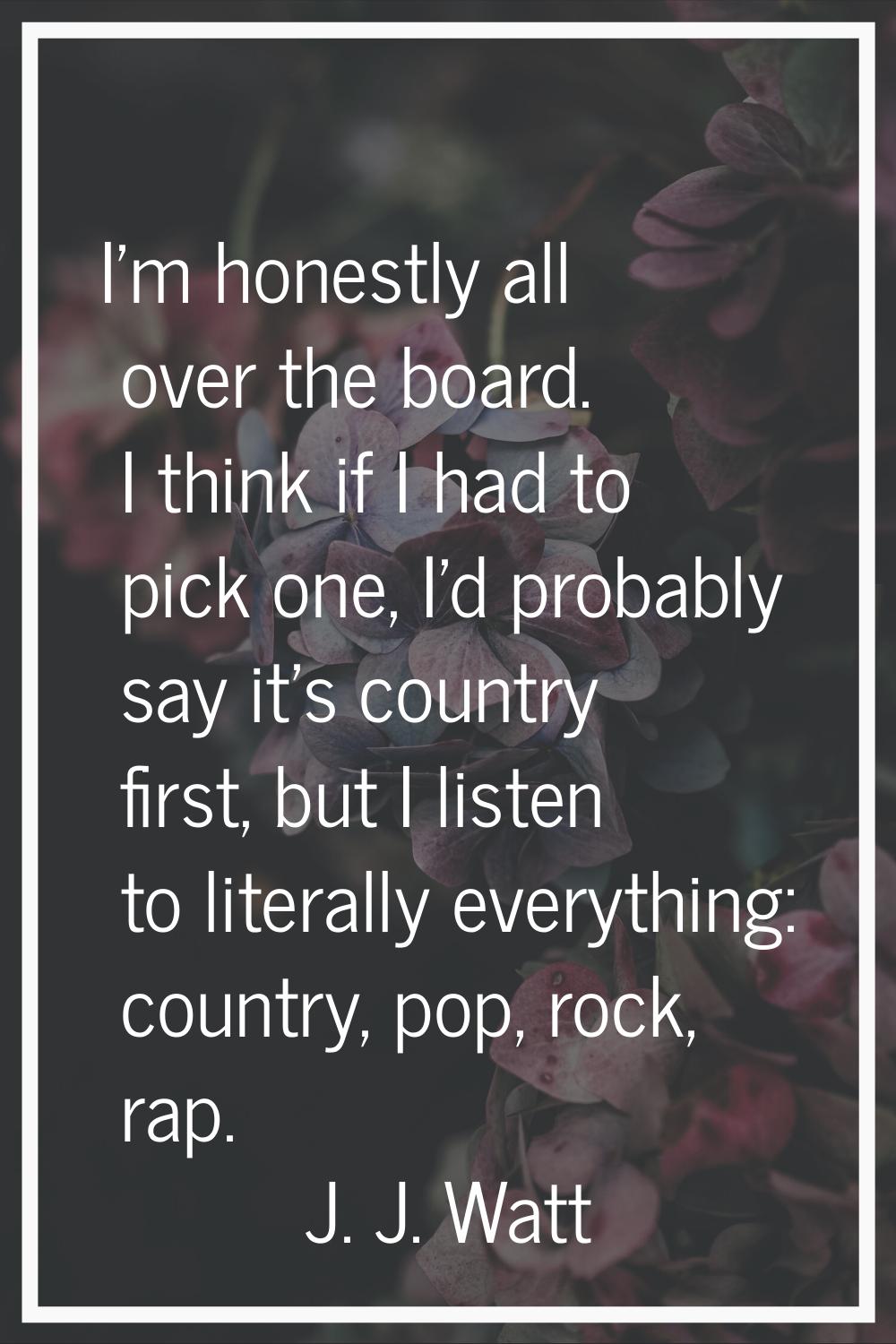 I'm honestly all over the board. I think if I had to pick one, I'd probably say it's country first,